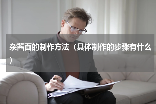 杂酱面的制作方法（具体制作的步骤有什么）