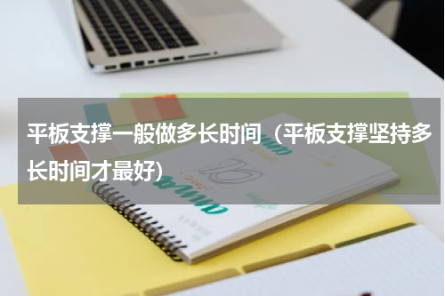 平板支撑一般做多长时间（平板支撑坚持多长时间才最好）
