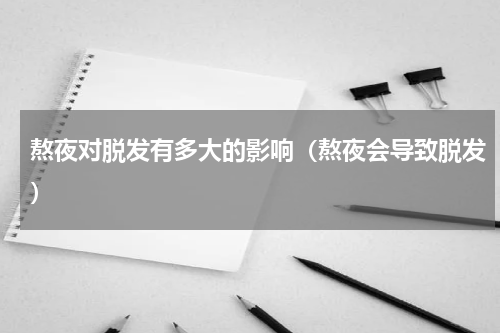 熬夜对脱发有多大的影响（熬夜会导致脱发）