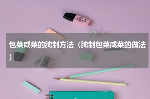 包菜咸菜的腌制方法（腌制包菜咸菜的做法）