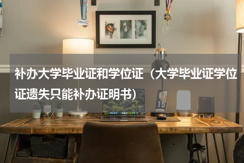 补办大学毕业证和学位证（大学毕业证学位证遗失只能补办证明书）