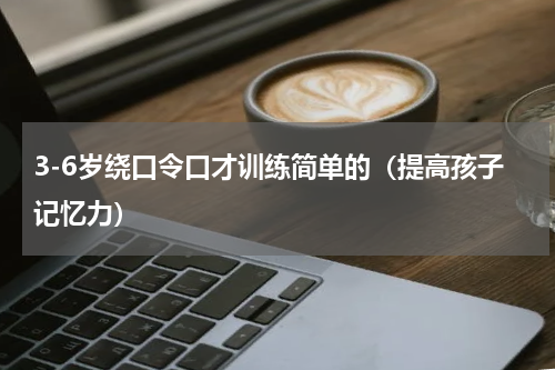 3-6岁绕口令口才训练简单的（提高孩子记忆力）