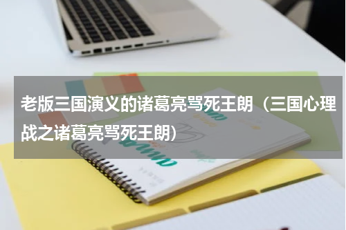 老版三国演义的诸葛亮骂死王朗（三国心理战之诸葛亮骂死王朗）