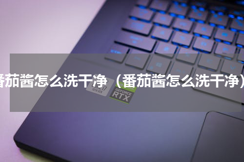 番茄酱怎么洗干净（番茄酱怎么洗干净）