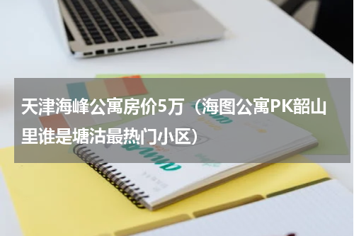 天津海峰公寓房价5万（海图公寓PK韶山里谁是塘沽最热门小区）