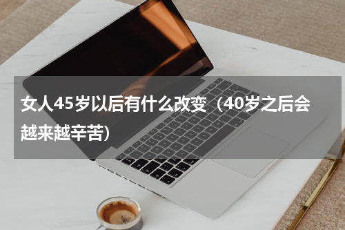 女人45岁以后有什么改变（40岁之后会越来越辛苦）