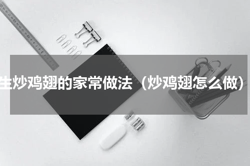 生炒鸡翅的家常做法（炒鸡翅怎么做）