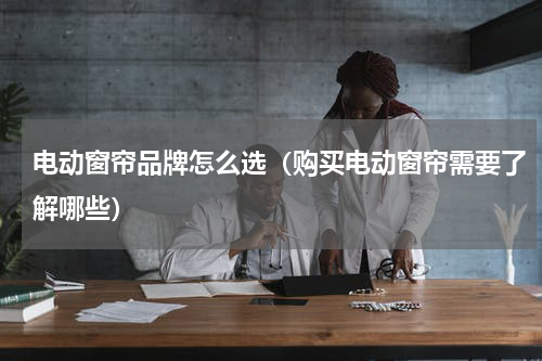 电动窗帘品牌怎么选（购买电动窗帘需要了解哪些）
