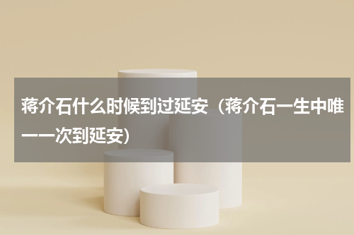 蒋介石什么时候到过延安（蒋介石一生中唯一一次到延安）