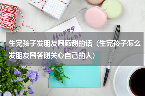 生完孩子发朋友圈感谢的话（生完孩子怎么发朋友圈答谢关心自己的人）