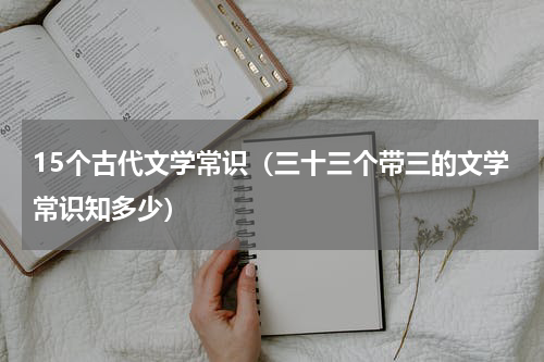 15个古代文学常识（三十三个带三的文学常识知多少）