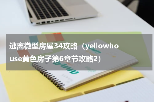 逃离微型房屋34攻略（yellowhouse黄色房子第6章节攻略2）