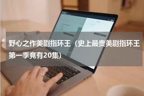 野心之作美剧指环王（史上最贵美剧指环王第一季竟有20集）