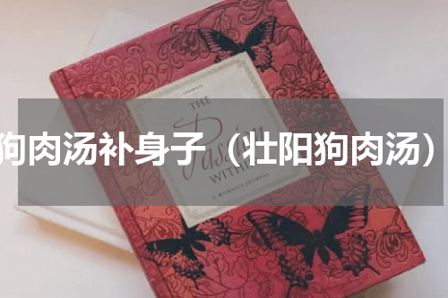 狗肉汤补身子（壮阳狗肉汤）