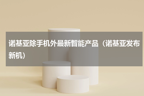 诺基亚除手机外最新智能产品（诺基亚发布新机）