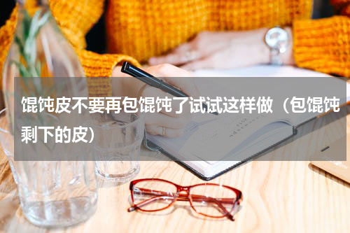馄饨皮不要再包馄饨了试试这样做（包馄饨剩下的皮）
