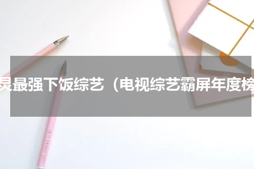 何炅最强下饭综艺（电视综艺霸屏年度榜）