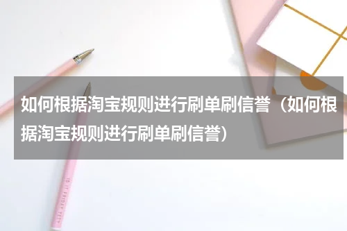 如何根据淘宝规则进行刷单刷信誉（如何根据淘宝规则进行刷单刷信誉）