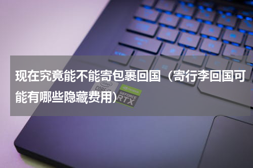 现在究竟能不能寄包裹回国（寄行李回国可能有哪些隐藏费用）