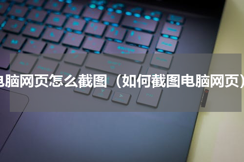 电脑网页怎么截图（如何截图电脑网页）