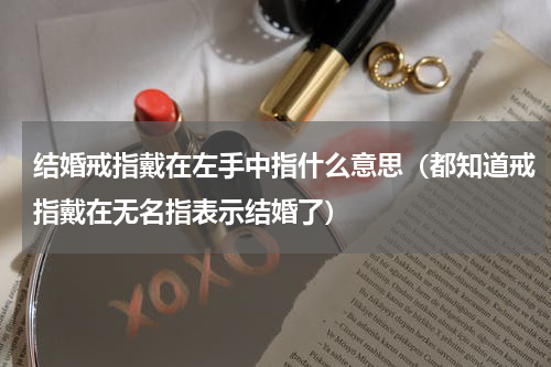结婚戒指戴在左手中指什么意思（都知道戒指戴在无名指表示结婚了）