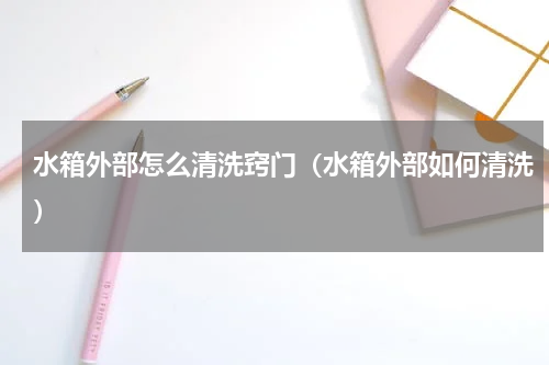 水箱外部怎么清洗窍门（水箱外部如何清洗）