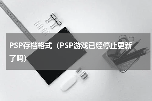 PSP存档格式（PSP游戏已经停止更新了吗）