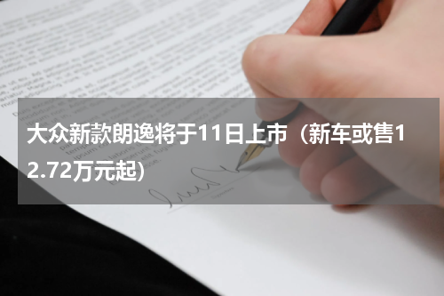 大众新款朗逸将于11日上市（新车或售12.72万元起）