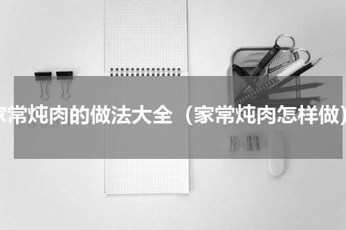 家常炖肉的做法大全（家常炖肉怎样做）