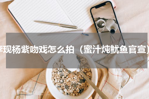 李现杨紫吻戏怎么拍（蜜汁炖鱿鱼官宣）