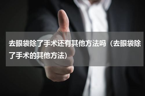 去眼袋除了手术还有其他方法吗（去眼袋除了手术的其他方法）