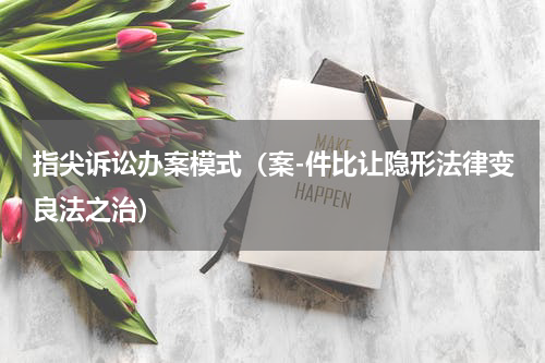 指尖诉讼办案模式（案-件比让隐形法律变良法之治）