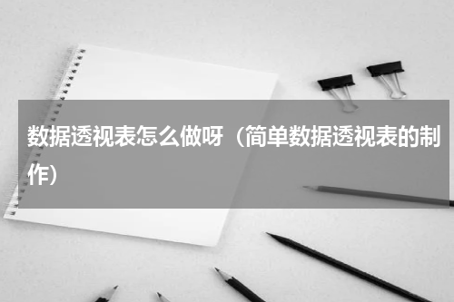 数据透视表怎么做呀（简单数据透视表的制作）