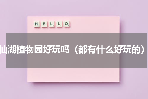 仙湖植物园好玩吗（都有什么好玩的）