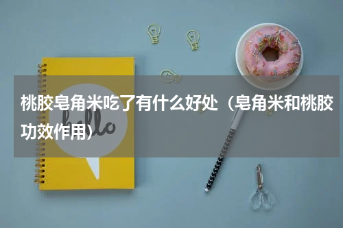 桃胶皂角米吃了有什么好处（皂角米和桃胶功效作用）