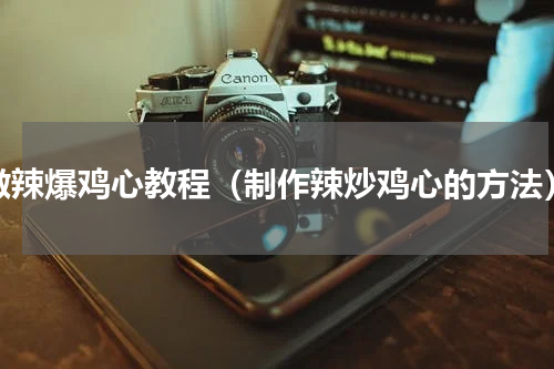 做辣爆鸡心教程（制作辣炒鸡心的方法）