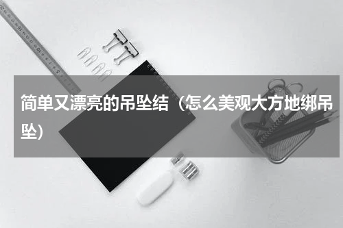 简单又漂亮的吊坠结（怎么美观大方地绑吊坠）