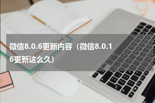 微信8.0.6更新内容（微信8.0.16更新这么久）