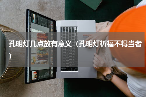 孔明灯几点放有意义（孔明灯祈福不得当者）