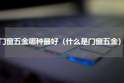 门窗五金哪种最好（什么是门窗五金）