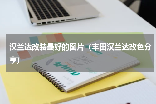 汉兰达改装最好的图片（丰田汉兰达改色分享）