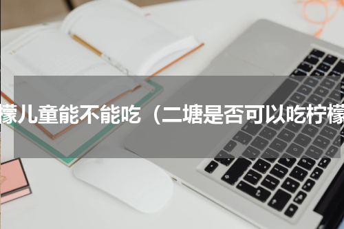 柠檬儿童能不能吃（二塘是否可以吃柠檬）