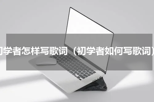 初学者怎样写歌词（初学者如何写歌词）