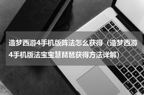 造梦西游4手机版阵法怎么获得（造梦西游4手机版法宝宝慧琵琶获得方法详解）