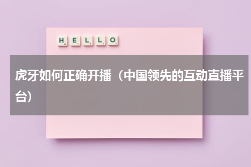 虎牙如何正确开播（中国领先的互动直播平台）