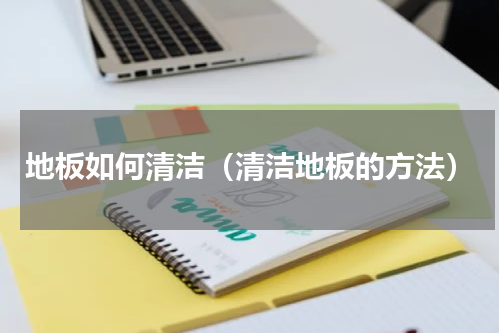 地板如何清洁（清洁地板的方法）