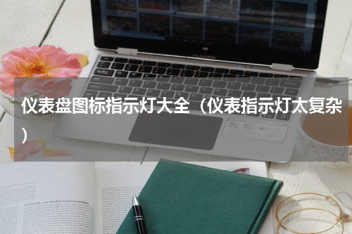 仪表盘图标指示灯大全（仪表指示灯太复杂）