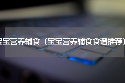 宝宝营养辅食（宝宝营养辅食食谱推荐）