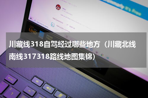 川藏线318自驾经过哪些地方（川藏北线南线317318路线地图集锦）