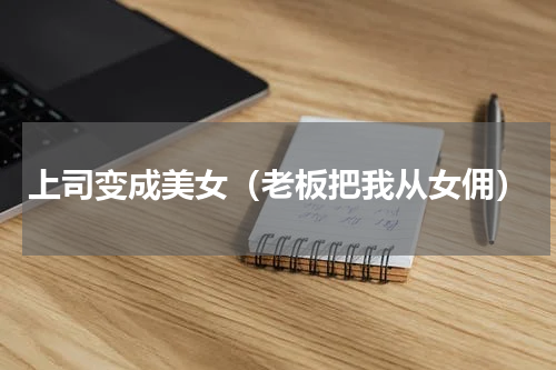 上司变成美女（老板把我从女佣）